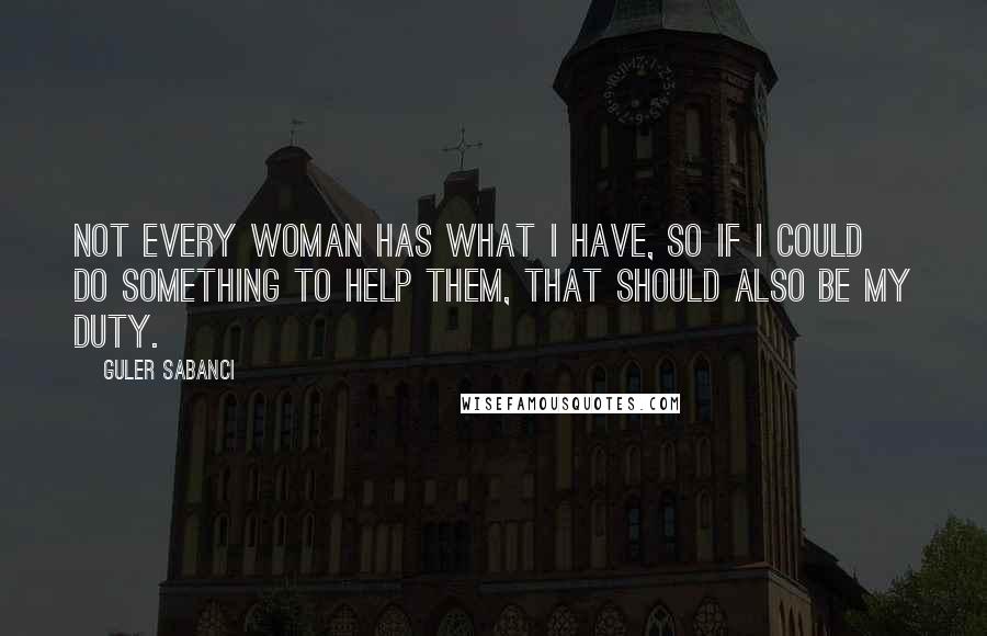 Guler Sabanci Quotes: Not every woman has what I have, so if I could do something to help them, that should also be my duty.