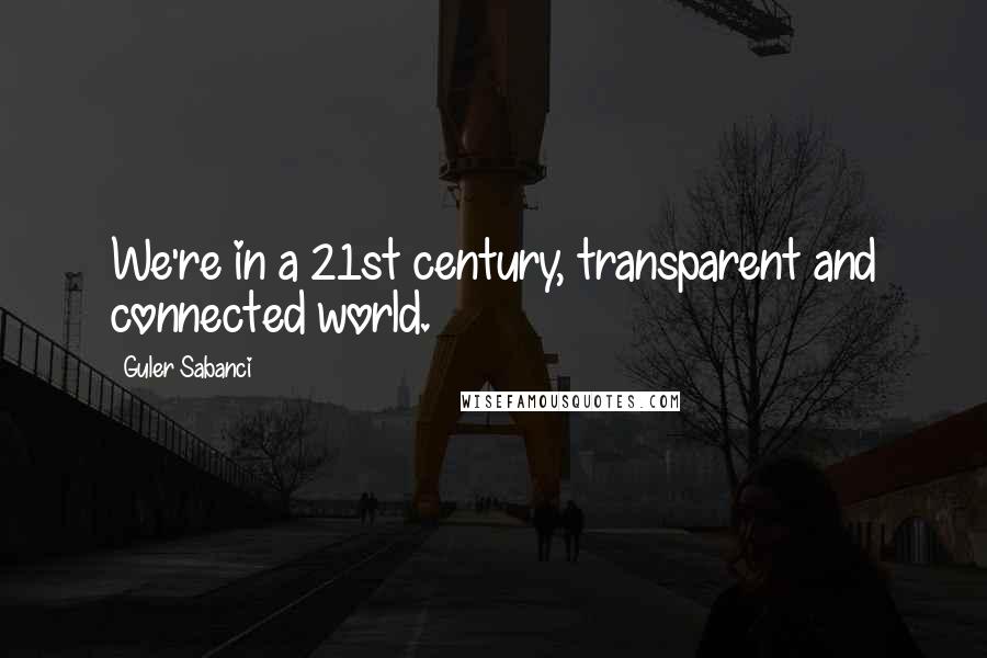 Guler Sabanci Quotes: We're in a 21st century, transparent and connected world.