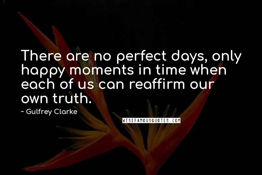 Gulfrey Clarke Quotes: There are no perfect days, only happy moments in time when each of us can reaffirm our own truth.