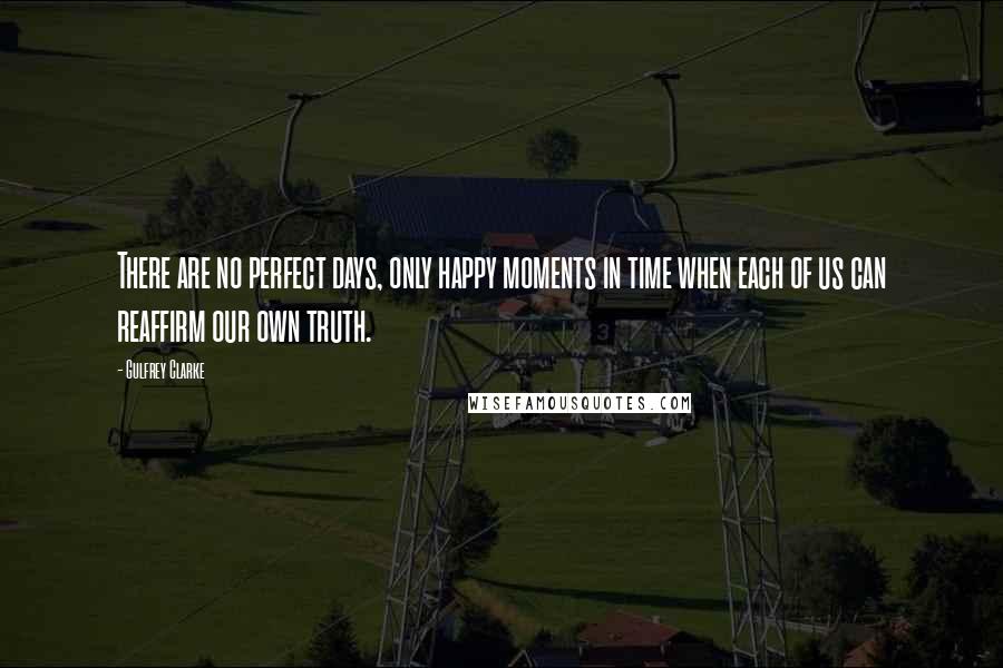 Gulfrey Clarke Quotes: There are no perfect days, only happy moments in time when each of us can reaffirm our own truth.