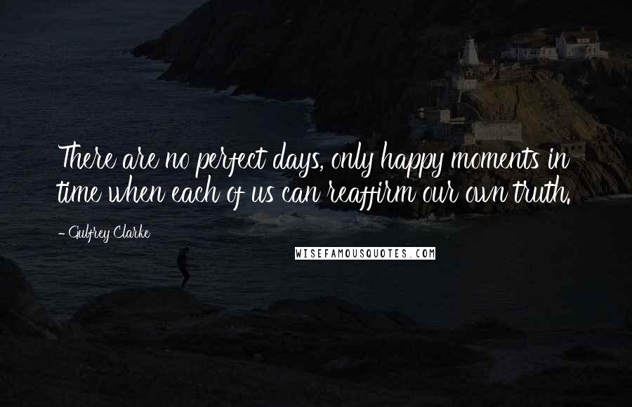 Gulfrey Clarke Quotes: There are no perfect days, only happy moments in time when each of us can reaffirm our own truth.