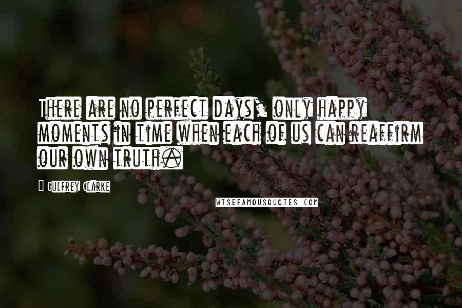 Gulfrey Clarke Quotes: There are no perfect days, only happy moments in time when each of us can reaffirm our own truth.
