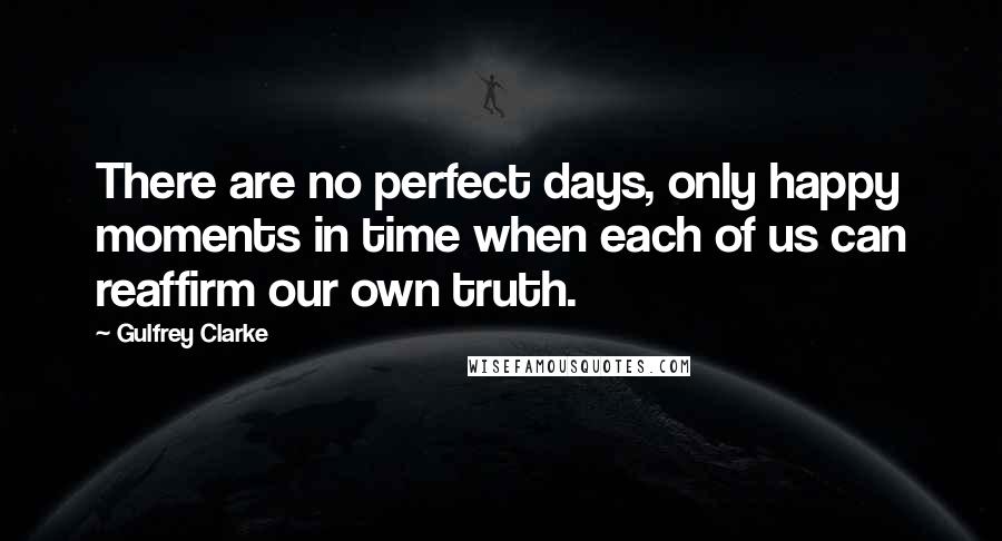 Gulfrey Clarke Quotes: There are no perfect days, only happy moments in time when each of us can reaffirm our own truth.