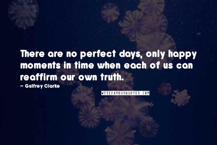 Gulfrey Clarke Quotes: There are no perfect days, only happy moments in time when each of us can reaffirm our own truth.