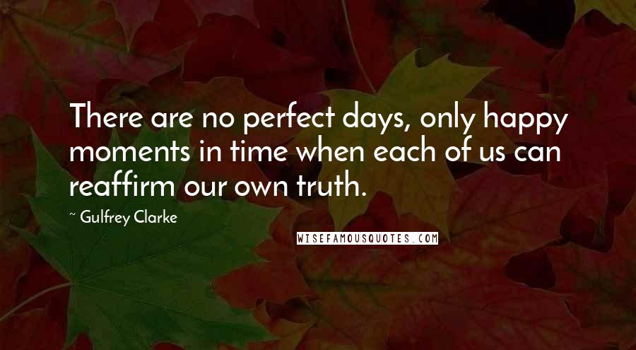 Gulfrey Clarke Quotes: There are no perfect days, only happy moments in time when each of us can reaffirm our own truth.