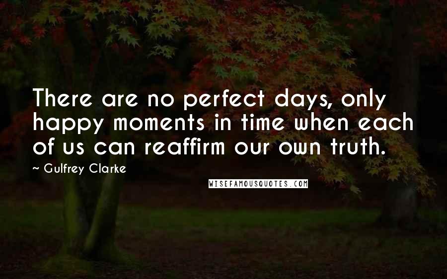 Gulfrey Clarke Quotes: There are no perfect days, only happy moments in time when each of us can reaffirm our own truth.