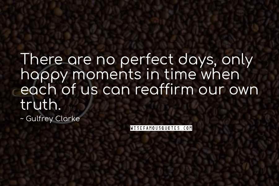 Gulfrey Clarke Quotes: There are no perfect days, only happy moments in time when each of us can reaffirm our own truth.