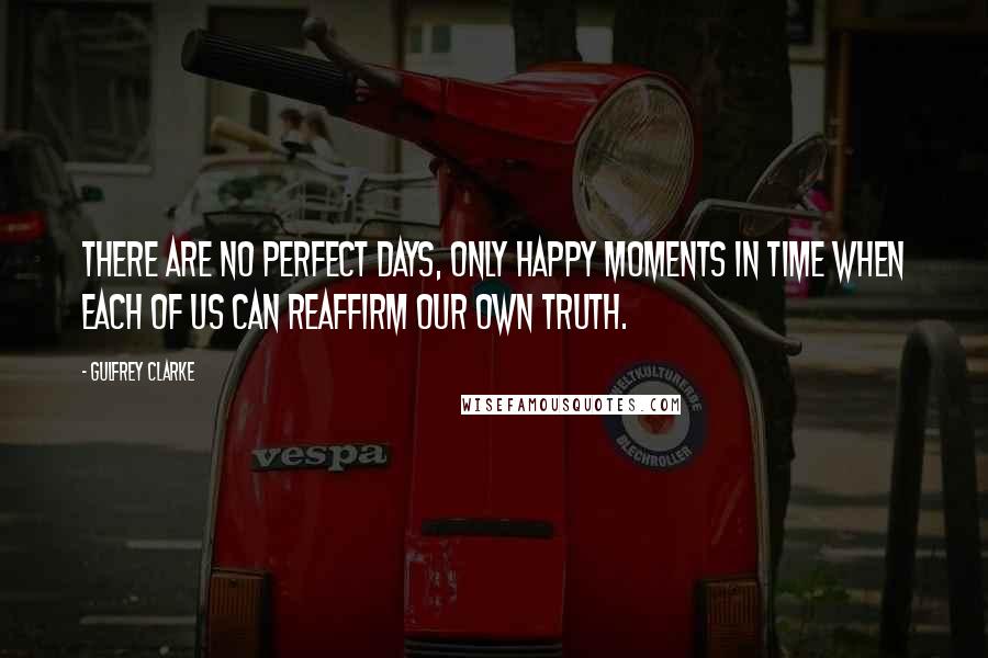 Gulfrey Clarke Quotes: There are no perfect days, only happy moments in time when each of us can reaffirm our own truth.