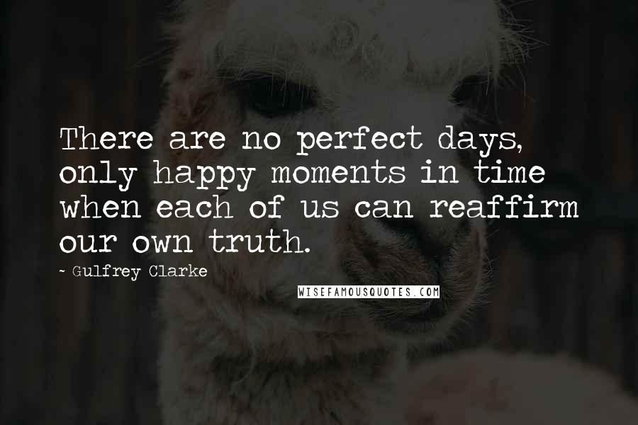 Gulfrey Clarke Quotes: There are no perfect days, only happy moments in time when each of us can reaffirm our own truth.