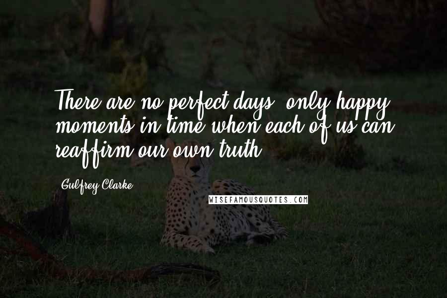 Gulfrey Clarke Quotes: There are no perfect days, only happy moments in time when each of us can reaffirm our own truth.