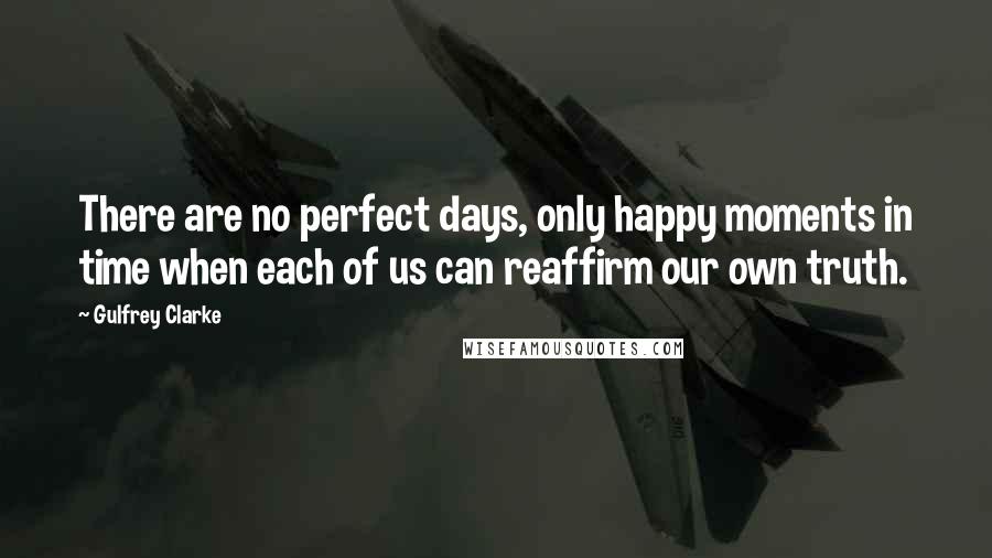 Gulfrey Clarke Quotes: There are no perfect days, only happy moments in time when each of us can reaffirm our own truth.