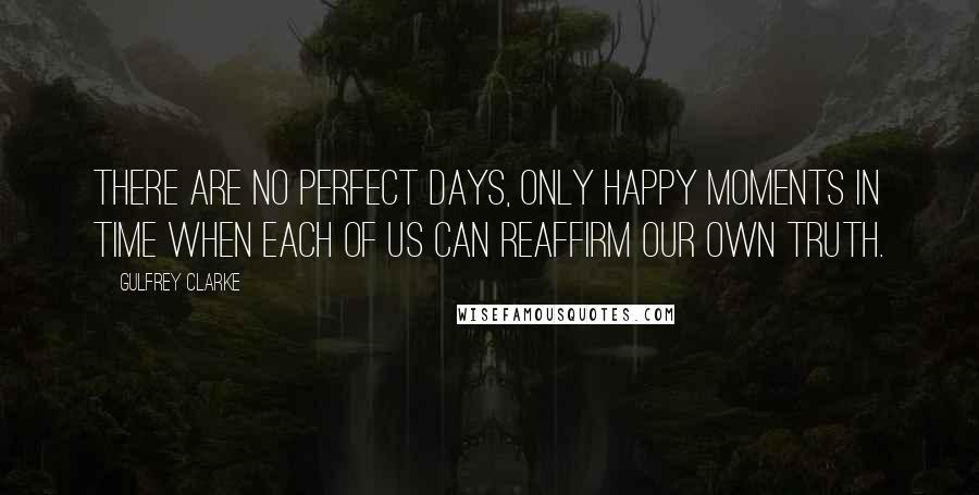 Gulfrey Clarke Quotes: There are no perfect days, only happy moments in time when each of us can reaffirm our own truth.