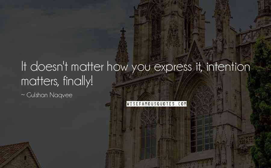 Gulshan Naqvee Quotes: It doesn't matter how you express it, intention matters, finally!