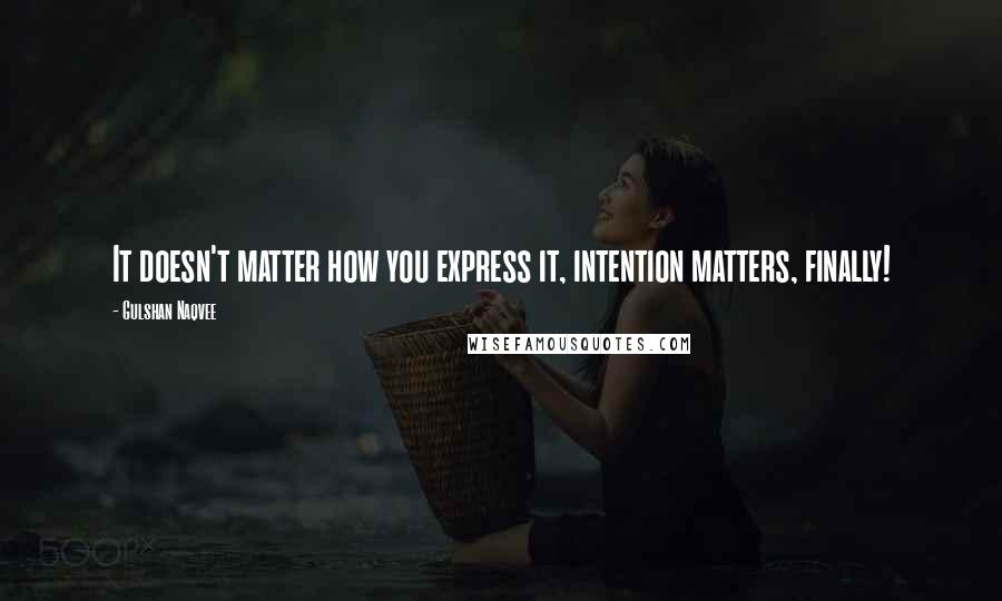 Gulshan Naqvee Quotes: It doesn't matter how you express it, intention matters, finally!