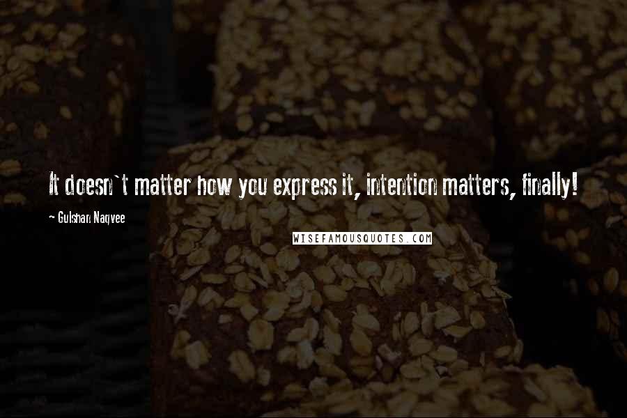 Gulshan Naqvee Quotes: It doesn't matter how you express it, intention matters, finally!