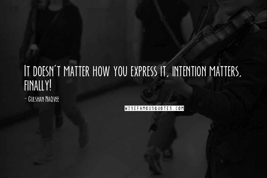 Gulshan Naqvee Quotes: It doesn't matter how you express it, intention matters, finally!