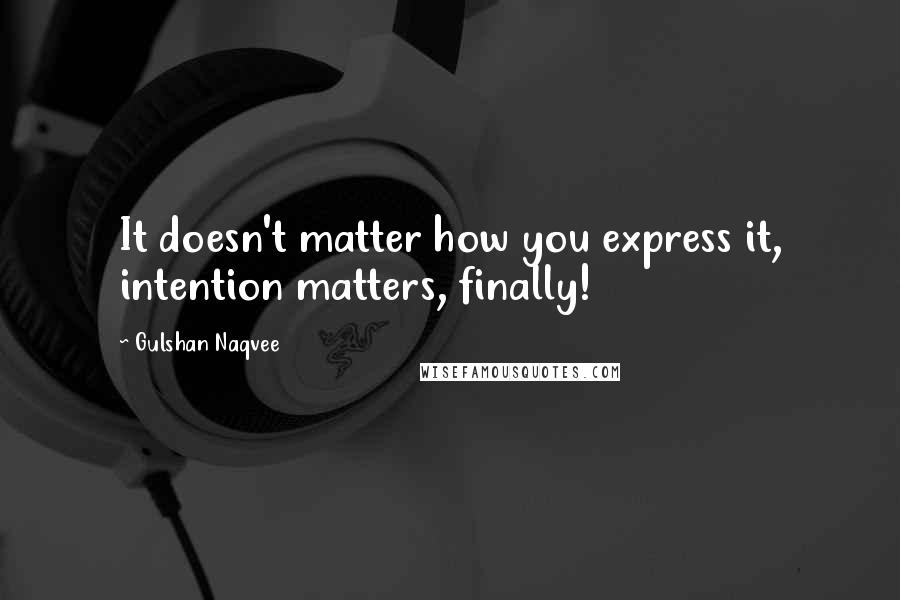Gulshan Naqvee Quotes: It doesn't matter how you express it, intention matters, finally!
