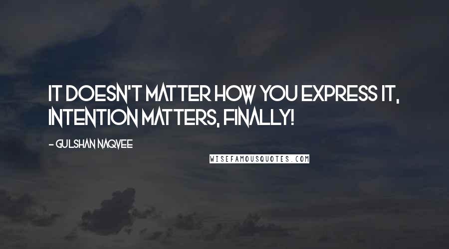 Gulshan Naqvee Quotes: It doesn't matter how you express it, intention matters, finally!