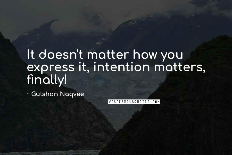 Gulshan Naqvee Quotes: It doesn't matter how you express it, intention matters, finally!