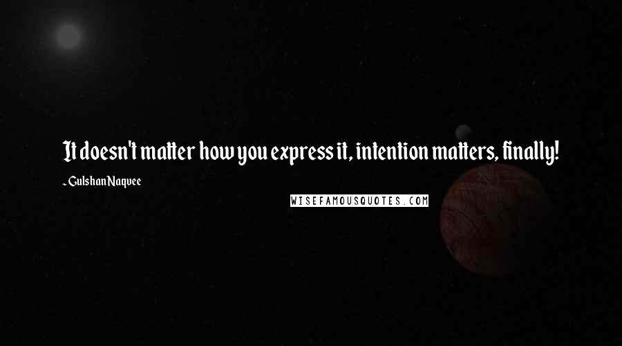 Gulshan Naqvee Quotes: It doesn't matter how you express it, intention matters, finally!