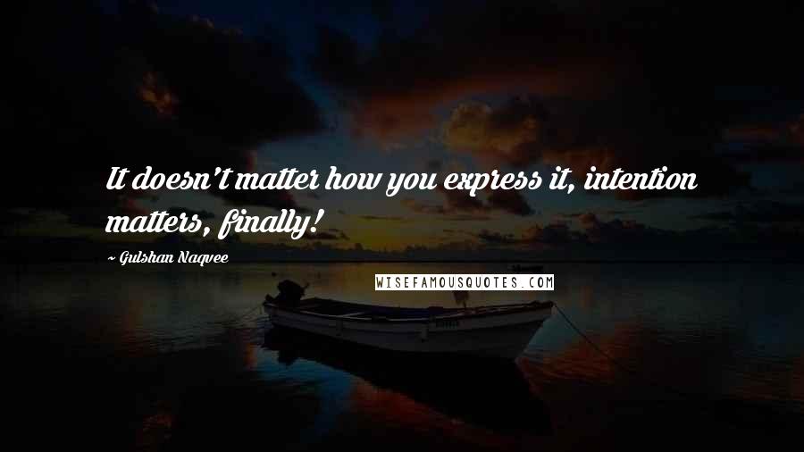 Gulshan Naqvee Quotes: It doesn't matter how you express it, intention matters, finally!