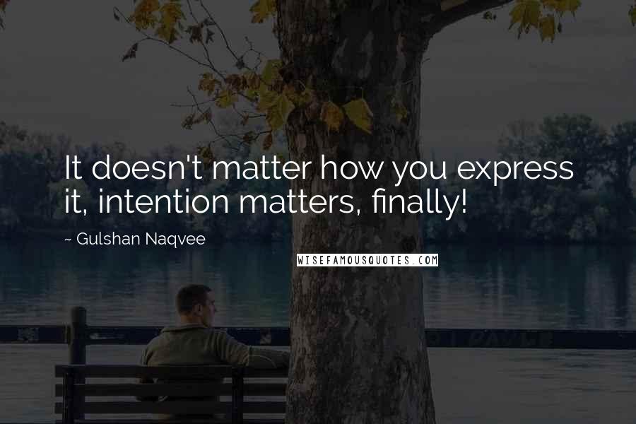 Gulshan Naqvee Quotes: It doesn't matter how you express it, intention matters, finally!