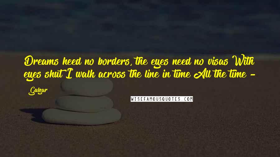 Gulzar Quotes: Dreams heed no borders, the eyes need no visas With eyes shut I walk across the line in time All the time -