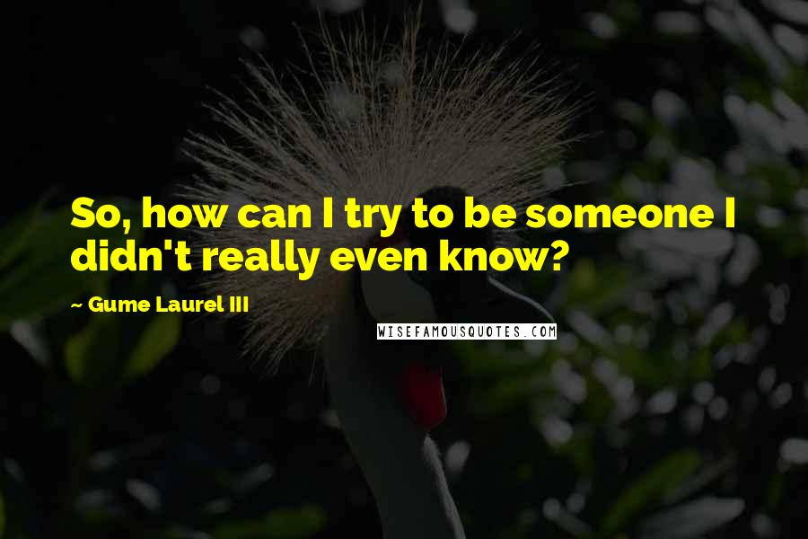 Gume Laurel III Quotes: So, how can I try to be someone I didn't really even know?