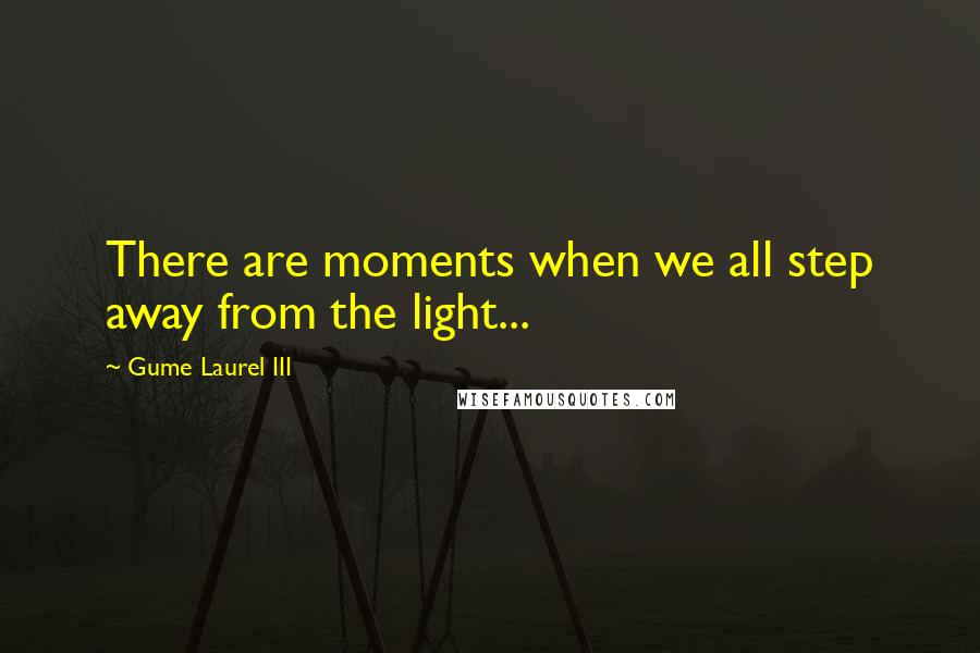 Gume Laurel III Quotes: There are moments when we all step away from the light...