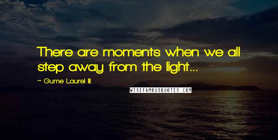 Gume Laurel III Quotes: There are moments when we all step away from the light...