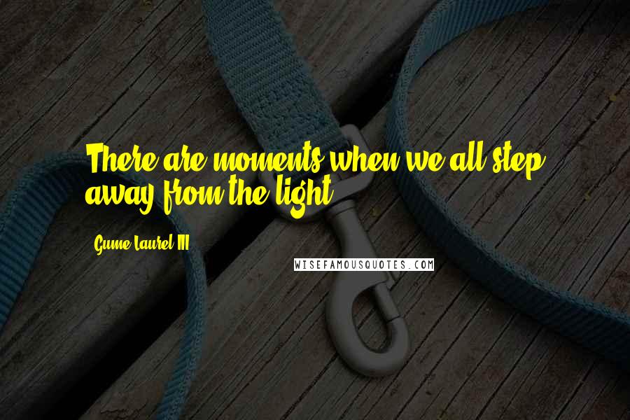 Gume Laurel III Quotes: There are moments when we all step away from the light...