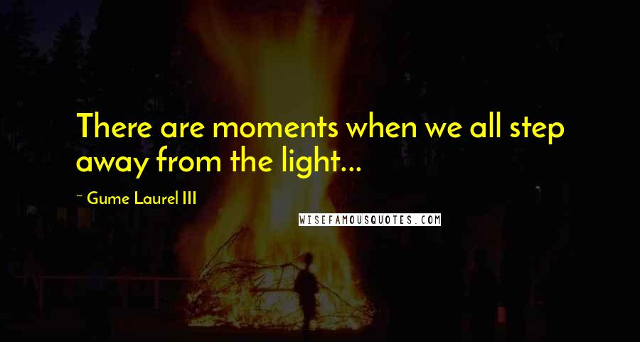 Gume Laurel III Quotes: There are moments when we all step away from the light...