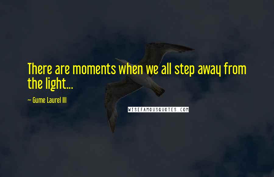 Gume Laurel III Quotes: There are moments when we all step away from the light...