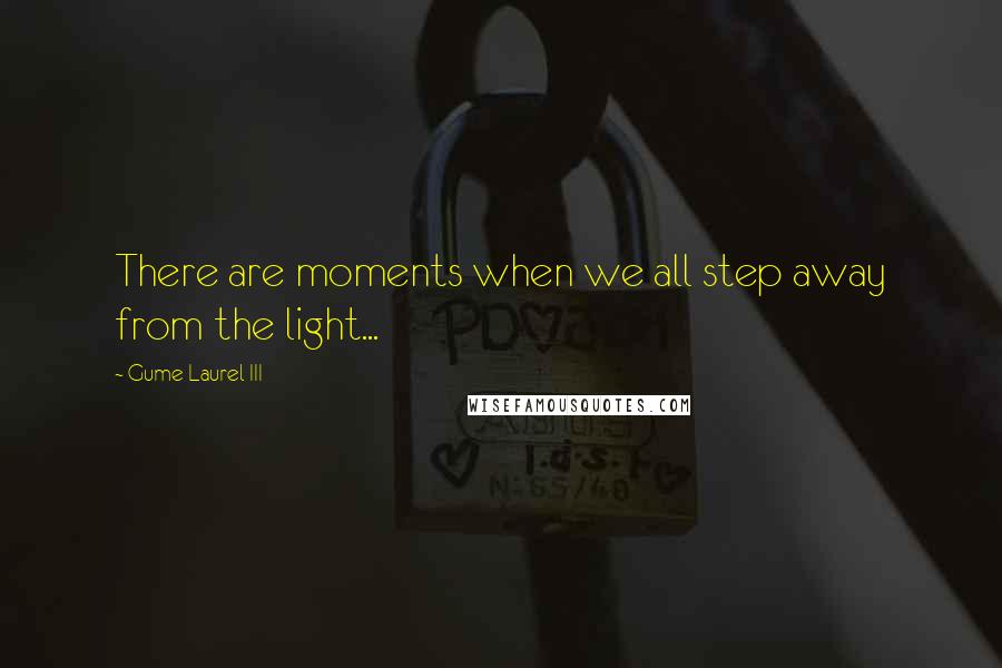 Gume Laurel III Quotes: There are moments when we all step away from the light...