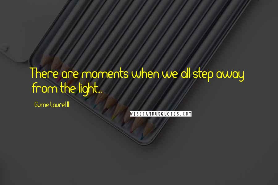 Gume Laurel III Quotes: There are moments when we all step away from the light...