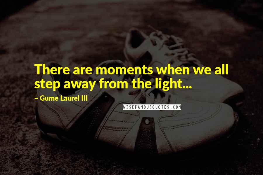 Gume Laurel III Quotes: There are moments when we all step away from the light...