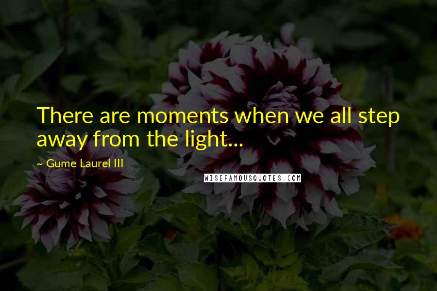 Gume Laurel III Quotes: There are moments when we all step away from the light...