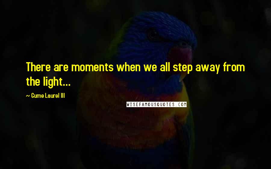 Gume Laurel III Quotes: There are moments when we all step away from the light...