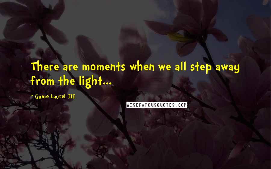 Gume Laurel III Quotes: There are moments when we all step away from the light...