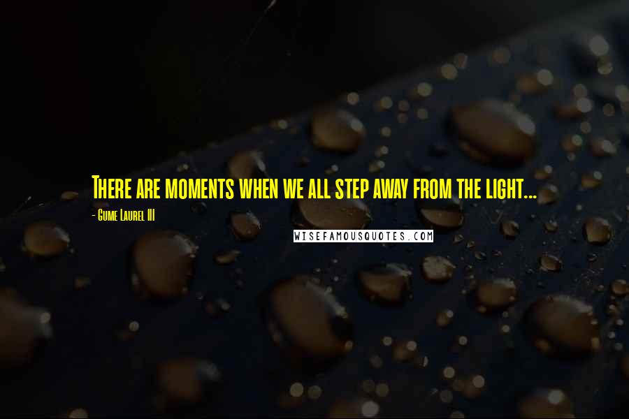 Gume Laurel III Quotes: There are moments when we all step away from the light...