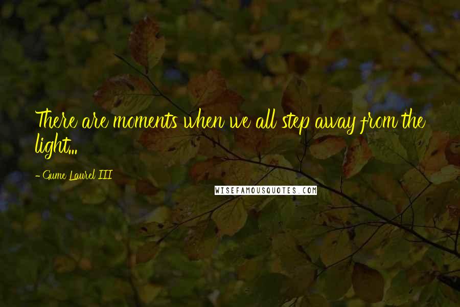 Gume Laurel III Quotes: There are moments when we all step away from the light...