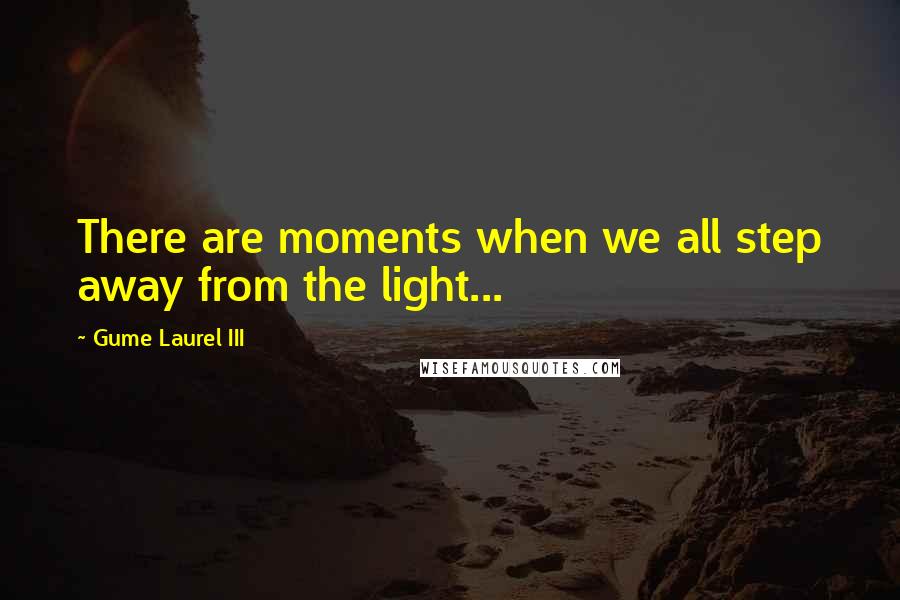 Gume Laurel III Quotes: There are moments when we all step away from the light...