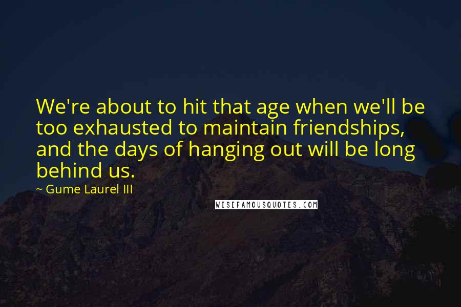 Gume Laurel III Quotes: We're about to hit that age when we'll be too exhausted to maintain friendships, and the days of hanging out will be long behind us.