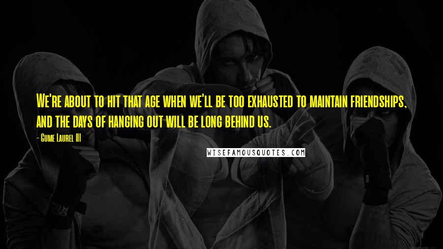 Gume Laurel III Quotes: We're about to hit that age when we'll be too exhausted to maintain friendships, and the days of hanging out will be long behind us.