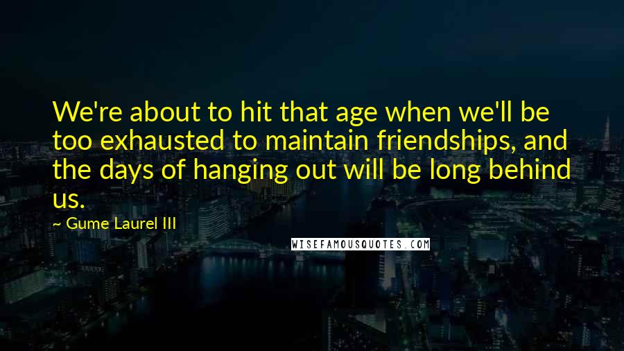 Gume Laurel III Quotes: We're about to hit that age when we'll be too exhausted to maintain friendships, and the days of hanging out will be long behind us.