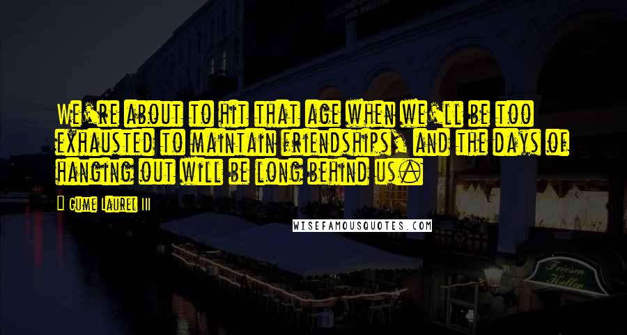 Gume Laurel III Quotes: We're about to hit that age when we'll be too exhausted to maintain friendships, and the days of hanging out will be long behind us.