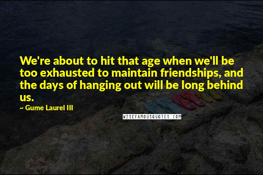 Gume Laurel III Quotes: We're about to hit that age when we'll be too exhausted to maintain friendships, and the days of hanging out will be long behind us.
