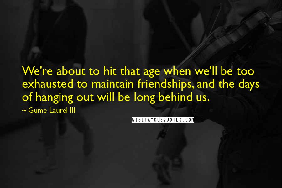 Gume Laurel III Quotes: We're about to hit that age when we'll be too exhausted to maintain friendships, and the days of hanging out will be long behind us.