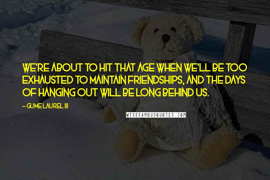 Gume Laurel III Quotes: We're about to hit that age when we'll be too exhausted to maintain friendships, and the days of hanging out will be long behind us.