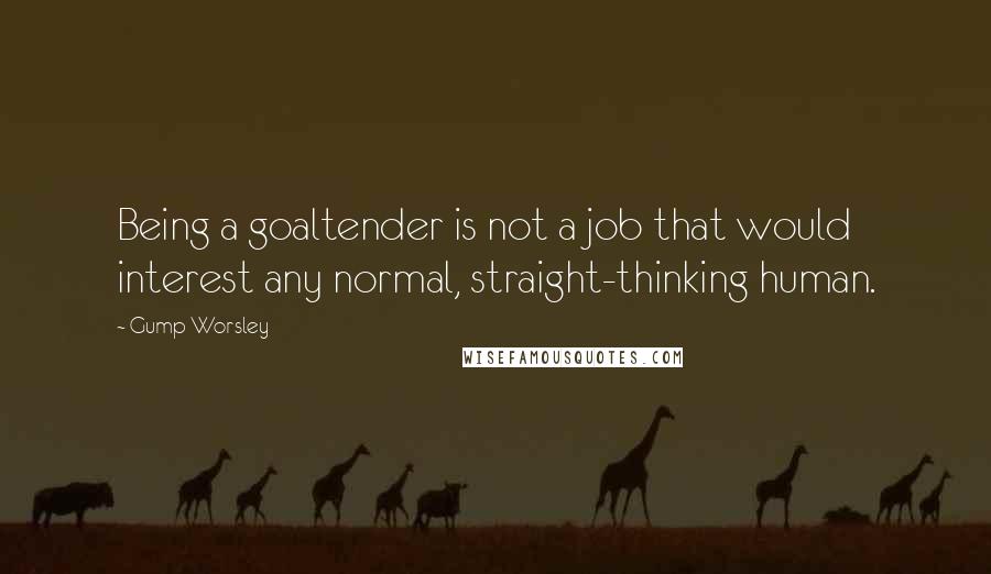 Gump Worsley Quotes: Being a goaltender is not a job that would interest any normal, straight-thinking human.